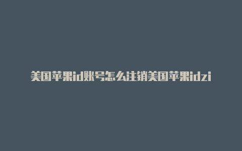 美国苹果id账号怎么注销美国苹果idzip怎么填