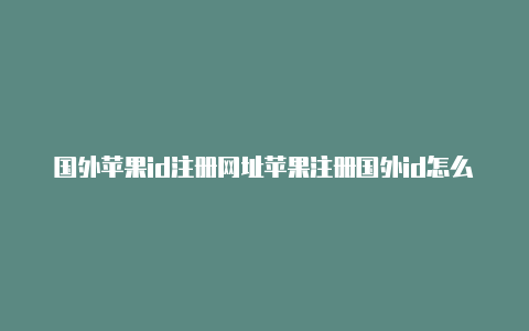 国外苹果id注册网址苹果注册国外id怎么改回来