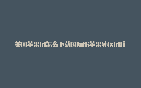 美国苹果id怎么下载国际服苹果外区id注册有什么好处吗