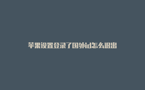 苹果设置登录了国外id怎么退出