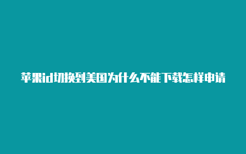 苹果id切换到美国为什么不能下载怎样申请苹果美国id