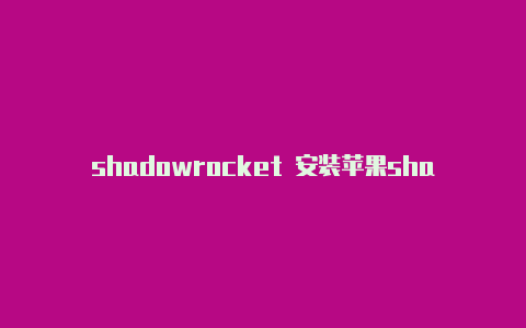 shadowrocket 安装苹果shadowrocket如何使用