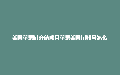 美国苹果id充值项目苹果美国id账号怎么注册