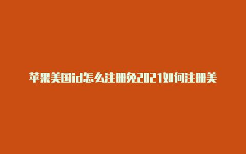 苹果美国id怎么注册免2021如何注册美国苹果id