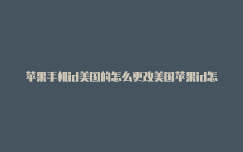 苹果手机id美国的怎么更改美国苹果id怎么改为中国的