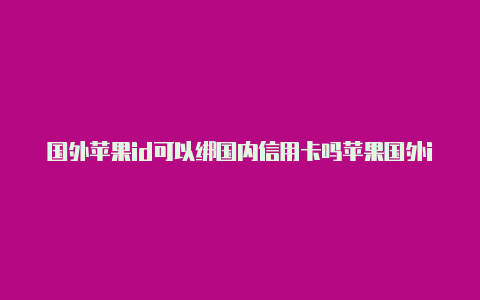 国外苹果id可以绑国内信用卡吗苹果国外id能干什么