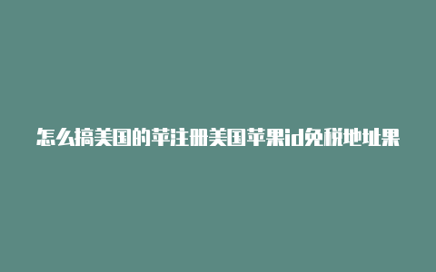 怎么搞美国的苹注册美国苹果id免税地址果id