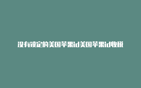 没有锁定的美国苹果id美国苹果id收税