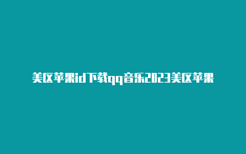 美区苹果id下载qq音乐2023美区苹果id