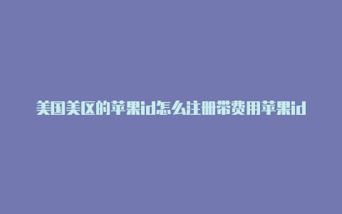 美国美区的苹果id怎么注册带费用苹果id免费分享