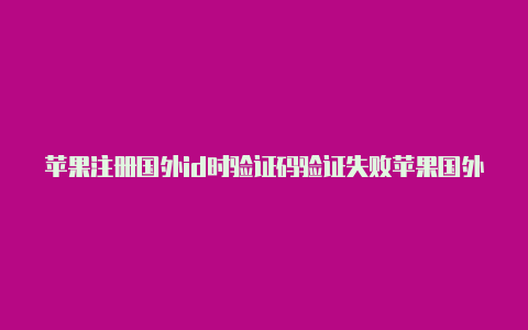 苹果注册国外id时验证码验证失败苹果国外id分享最新