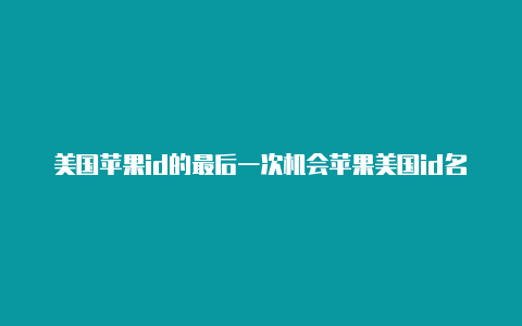 美国苹果id的最后一次机会苹果美国id名单