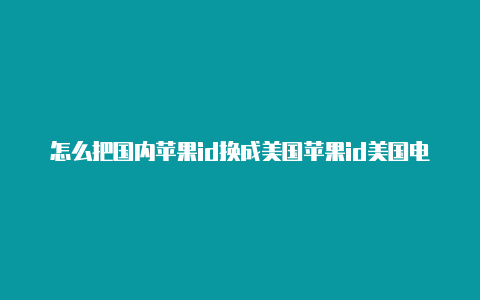 怎么把国内苹果id换成美国苹果id美国电话号码验证码怎么办