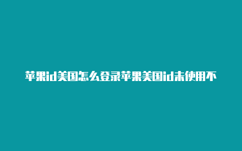 苹果id美国怎么登录苹果美国id未使用不上