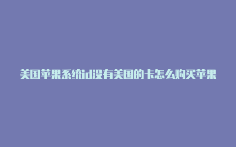 美国苹果系统id没有美国的卡怎么购买苹果id游戏