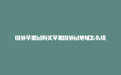 国外苹果id购买苹果国外id地址怎么填