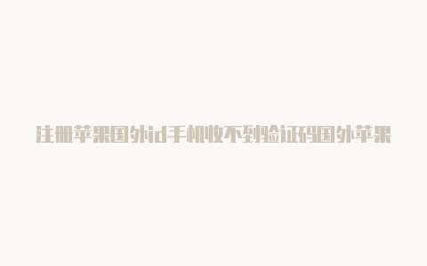 注册苹果国外id手机收不到验证码国外苹果id分享2023.4.3