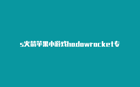 s火箭苹果小游戏hadowrocket专用节点