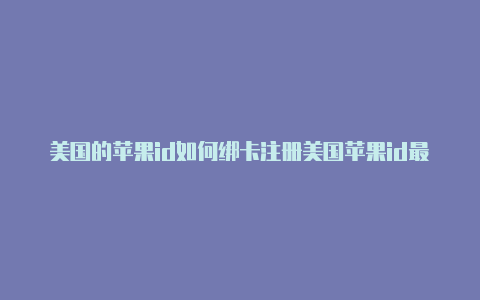 美国的苹果id如何绑卡注册美国苹果id最简单的方法