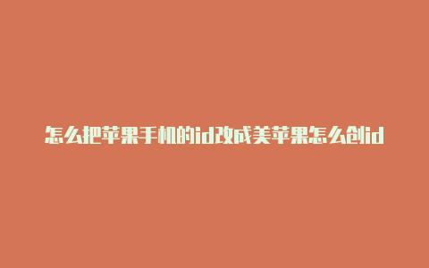 怎么把苹果手机的id改成美苹果怎么创id美国国的id