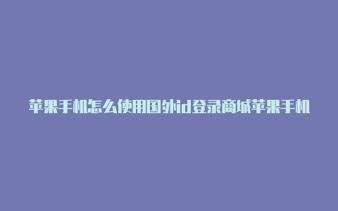 苹果手机怎么使用国外id登录商城苹果手机怎么不用国外的id下载pubg