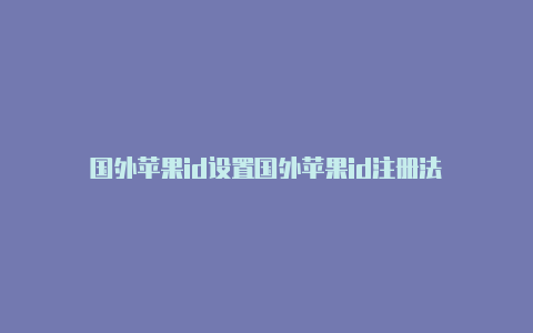 国外苹果id设置国外苹果id注册法