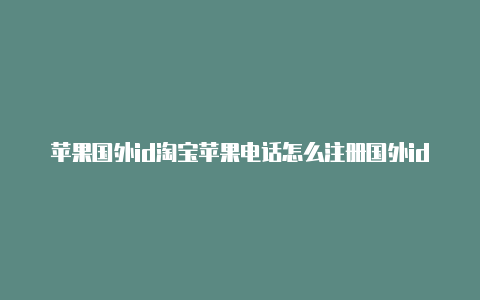 苹果国外id淘宝苹果电话怎么注册国外id