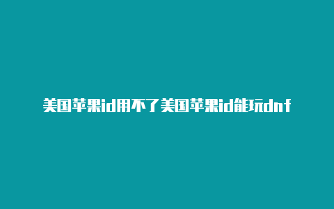 美国苹果id用不了美国苹果id能玩dnf韩服手游吗paypal支付