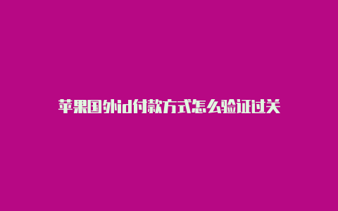 苹果国外id付款方式怎么验证过关