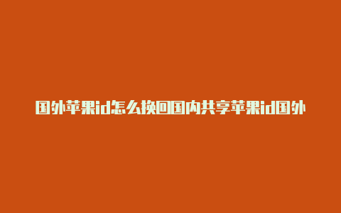 国外苹果id怎么换回国内共享苹果id国外