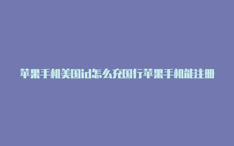 苹果手机美国id怎么充国行苹果手机能注册美区id号钱