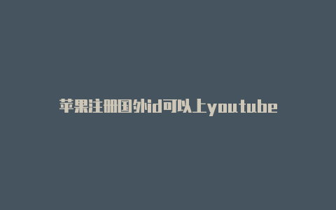 苹果注册国外id可以上youtube