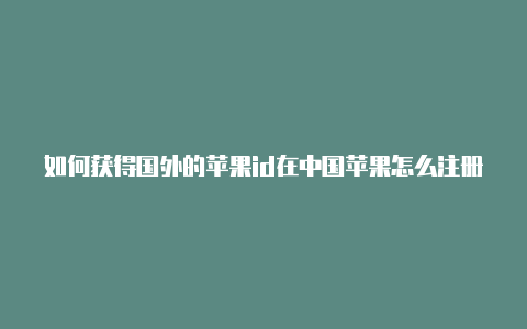 如何获得国外的苹果id在中国苹果怎么注册国外id