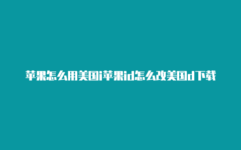 苹果怎么用美国i苹果id怎么改美国d下载app