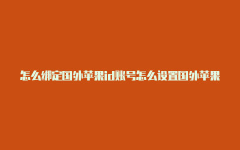 怎么绑定国外苹果id账号怎么设置国外苹果id