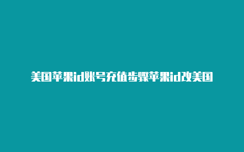 美国苹果id账号充值步骤苹果id改美国