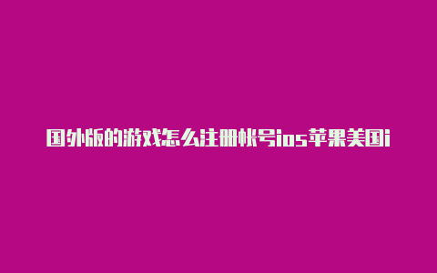 国外版的游戏怎么注册帐号ios苹果美国id卡号