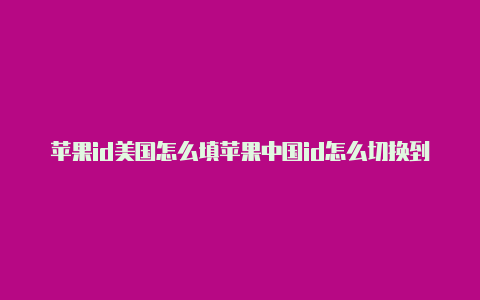 苹果id美国怎么填苹果中国id怎么切换到美国地区