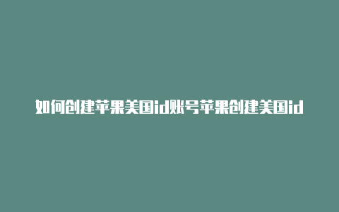 如何创建苹果美国id账号苹果创建美国id时手机号码