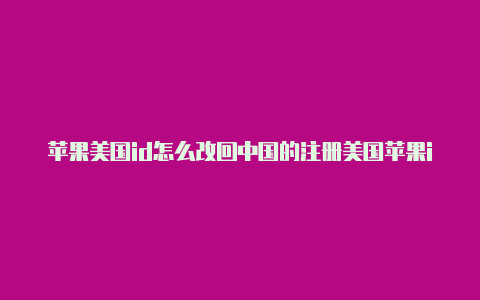 苹果美国id怎么改回中国的注册美国苹果id 知乎