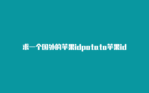 求一个国外的苹果idpotato苹果id国外