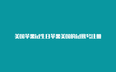 美国苹果id生日苹果美国的id账号注册