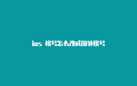 ios 帐号怎么改成国外账号