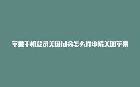 苹果手机登录美国id会怎么样申请美国苹果id用什么邮箱