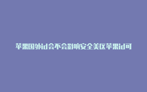 苹果国外id会不会影响安全美区苹果id可以绑定国内visa卡吗