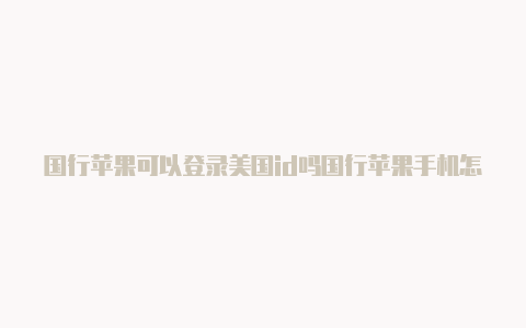 国行苹果可以登录美国id吗国行苹果手机怎么注册美国id