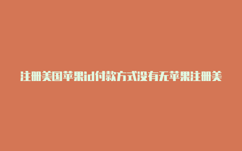 注册美国苹果id付款方式没有无苹果注册美国id的地址怎么填