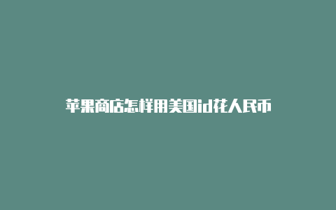 苹果商店怎样用美国id花人民币