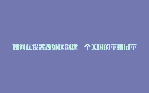 如何在设置改外区创建一个美国的苹果id苹果id