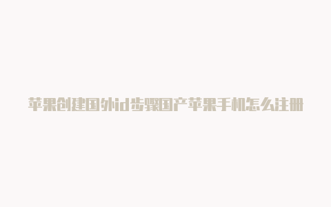 苹果创建国外id步骤国产苹果手机怎么注册国外id